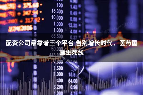 配资公司最靠谱三个平台 告别增长时代，医药重画生死线
