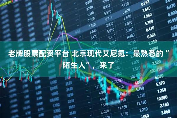 老牌股票配资平台 北京现代艾尼氪：最熟悉的“陌生人”，来了