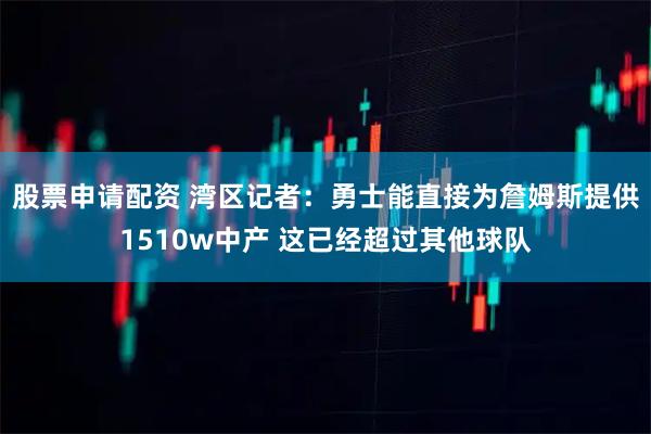 股票申请配资 湾区记者：勇士能直接为詹姆斯提供1510w中产 这已经超过其他球队