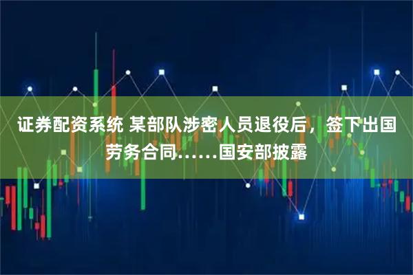 证券配资系统 某部队涉密人员退役后，签下出国劳务合同……国安部披露