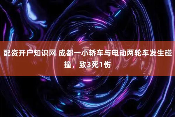 配资开户知识网 成都一小轿车与电动两轮车发生碰撞,致3死1伤