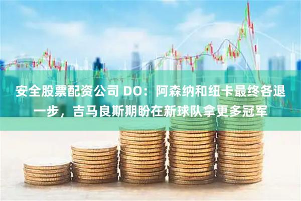 安全股票配资公司 DO：阿森纳和纽卡最终各退一步，吉马良斯期盼在新球队拿更多冠军