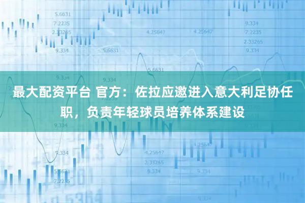 最大配资平台 官方:佐拉应邀进入意大利足协任职,负责年轻球员培养体系建设