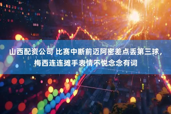 山西配资公司 比赛中断前迈阿密差点丢第三球，梅西连连摊手表情不悦念念有词