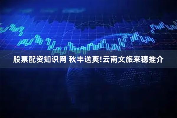 股票配资知识网 秋丰送爽!云南文旅来穗推介