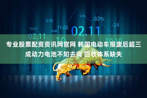专业股票配资资讯网官网 韩国电动车报废后超三成动力电池不知去向 回收体系缺失