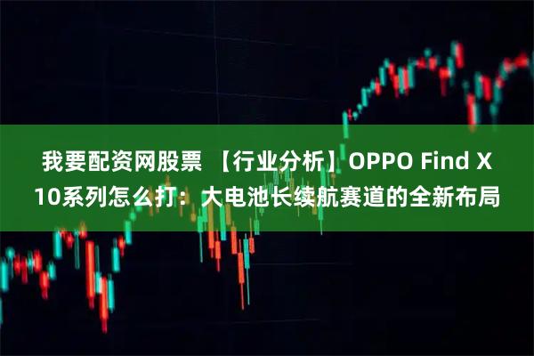 我要配资网股票 【行业分析】OPPO Find X10系列怎么打：大电池长续航赛道的全新布局