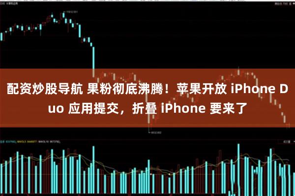 配资炒股导航 果粉彻底沸腾！苹果开放 iPhone Duo 应用提交，折叠 iPhone 要来了